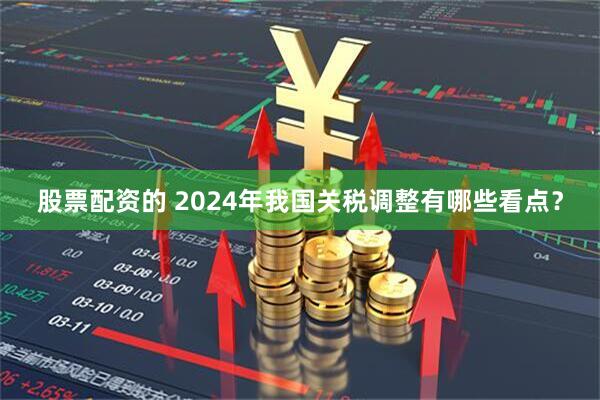 股票配资的 2024年我国关税调整有哪些看点？