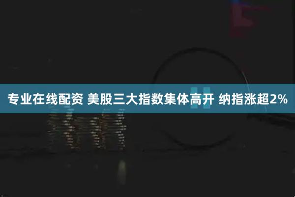 专业在线配资 美股三大指数集体高开 纳指涨超2%