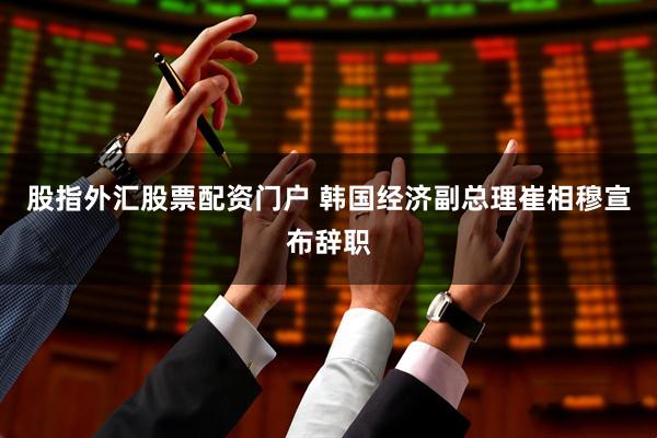 股指外汇股票配资门户 韩国经济副总理崔相穆宣布辞职